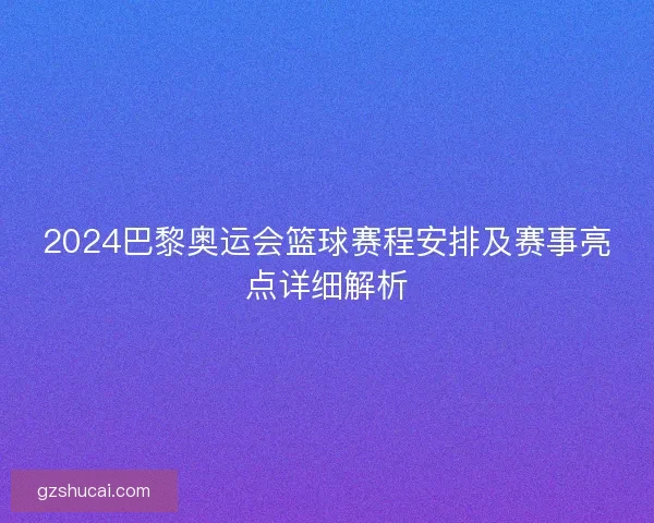 2024巴黎奥运会篮球赛程安排及赛事亮点详细解析