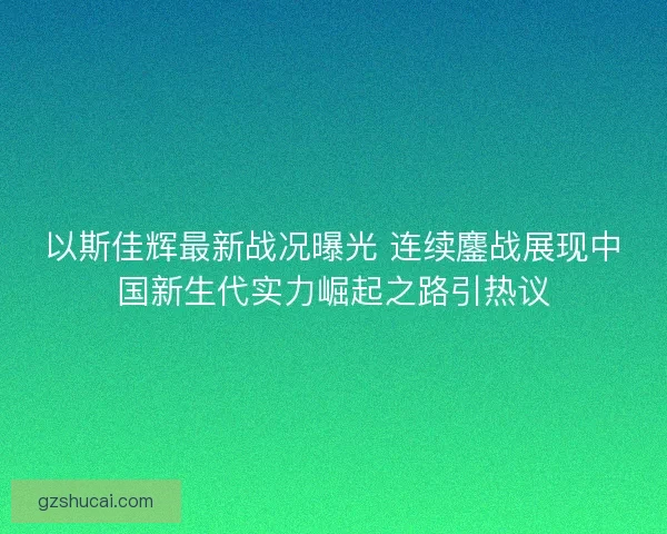 以斯佳辉最新战况曝光 连续鏖战展现中国新生代实力崛起之路引热议