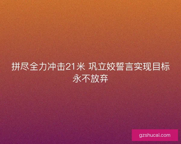 拼尽全力冲击21米 巩立姣誓言实现目标永不放弃