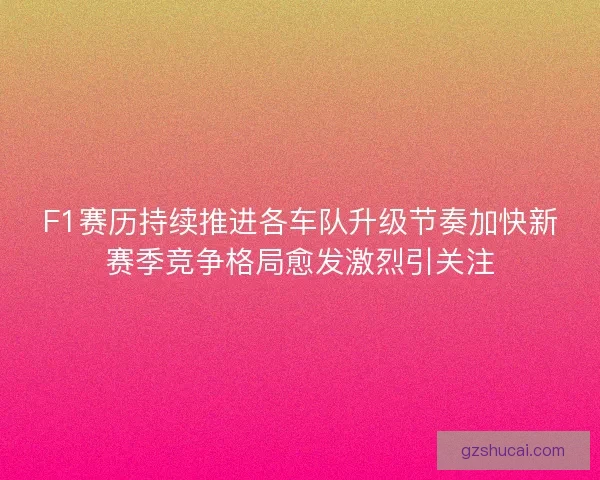 F1赛历持续推进各车队升级节奏加快新赛季竞争格局愈发激烈引关注