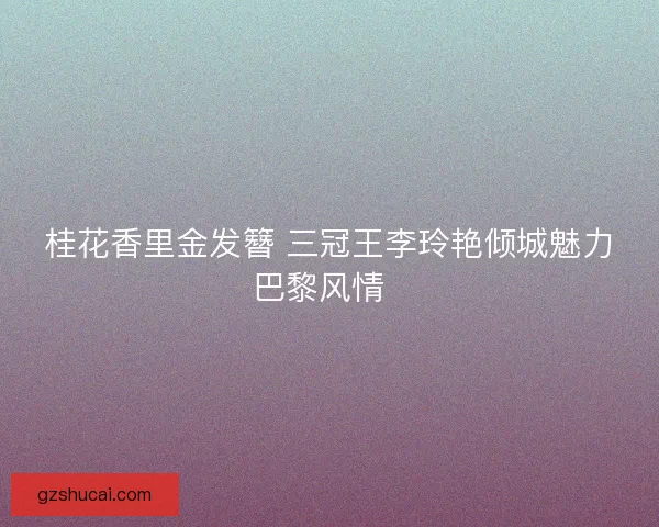 桂花香里金发簪 三冠王李玲艳倾城魅力巴黎风情  