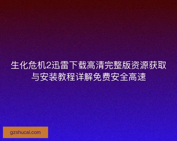 生化危机2迅雷下载高清完整版资源获取与安装教程详解免费安全高速