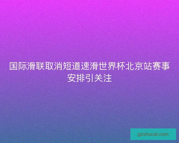 国际滑联取消短道速滑世界杯北京站赛事安排引关注