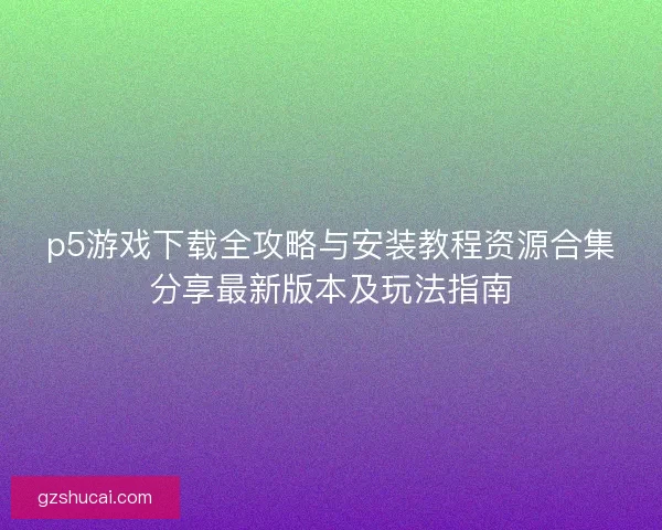 p5游戏下载全攻略与安装教程资源合集分享最新版本及玩法指南